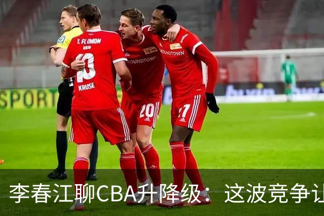 李春江聊CBA升降级：这波竞争让篮球更有意思！
