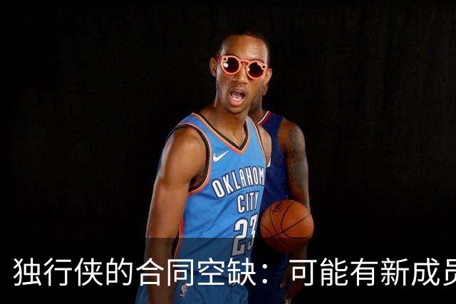 独行侠的合同空缺：可能有新成员入驻！